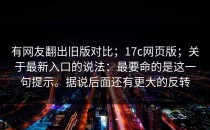 有网友翻出旧版对比；17c网页版；关于最新入口的说法：最要命的是这一句提示。据说后面还有更大的反转