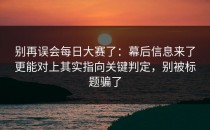 别再误会每日大赛了：幕后信息来了更能对上其实指向关键判定，别被标题骗了