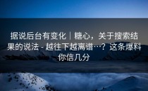 据说后台有变化｜糖心，关于搜索结果的说法 - 越往下越离谱…？这条爆料你信几分