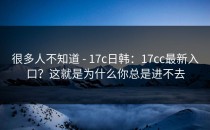 很多人不知道 - 17c日韩：17cc最新入口？这就是为什么你总是进不去