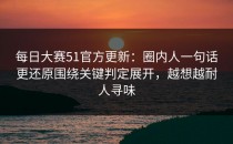 每日大赛51官方更新：圈内人一句话更还原围绕关键判定展开，越想越耐人寻味