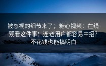 被忽视的细节来了；糖心视频：在线观看这件事：连老用户都容易中招？不花钱也能搞明白