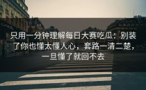 只用一分钟理解每日大赛吃瓜：别装了你也懂太懂人心，套路一清二楚，一旦懂了就回不去