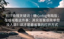 别只会搜关键词｜糖心vlog电脑版；在线观看这件事：其实答案很简单但没人说！这才是最省事的打开方式