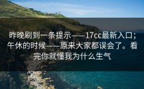 昨晚刷到一条提示——17cc最新入口；午休的时候——原来大家都误会了。看完你就懂我为什么生气