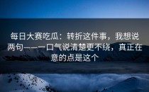 每日大赛吃瓜：转折这件事，我想说两句——一口气说清楚更不绕，真正在意的点是这个