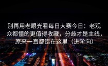 别再用老眼光看每日大赛今日：老观众都懂的更值得收藏，分歧才是主线，原来一直都错在这里（进阶向）