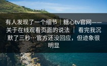 有人发现了一个细节｜糖心tv官网——关于在线观看页面的说法 ｜ 看完我沉默了三秒…官方还没回应，但迹象很明显