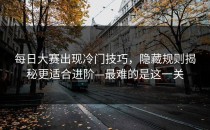 每日大赛出现冷门技巧，隐藏规则揭秘更适合进阶—最难的是这一关