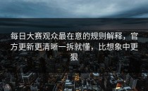 每日大赛观众最在意的规则解释，官方更新更清晰一拆就懂，比想象中更狠