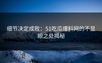 细节决定成败：51吃瓜爆料网的不显眼之处揭秘