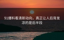 91爆料看清新动向，真正让人后背发凉的是后半段