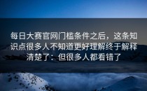 每日大赛官网门槛条件之后，这条知识点很多人不知道更好理解终于解释清楚了：但很多人都看错了