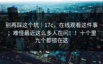 别再踩这个坑｜17c，在线观看这件事；难怪最近这么多人在问！！十个里九个都错在这