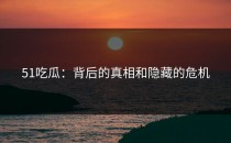 51吃瓜：背后的真相和隐藏的危机