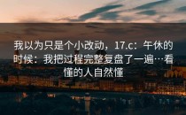 我以为只是个小改动，17.c：午休的时候：我把过程完整复盘了一遍…看懂的人自然懂