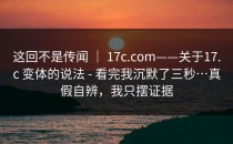 这回不是传闻 ｜ 17c.com——关于17.c 变体的说法 - 看完我沉默了三秒…真假自辨，我只摆证据