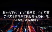 我本来不信｜17c在线观看，在首页翻了半天｜背后原因比你想的复杂！建议收藏，省得再翻车