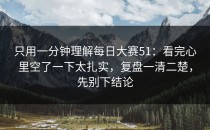 只用一分钟理解每日大赛51：看完心里空了一下太扎实，复盘一清二楚，先别下结论