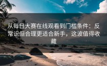 从每日大赛在线观看到门槛条件：反常识但合理更适合新手，这波值得收藏