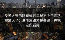 反差大赛的隐藏规则揭秘更少走弯路被放大了：进阶思路才是关键，先把这段看完