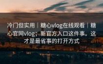 冷门但实用｜糖心vlog在线观看｜糖心官网vlog；新官方入口这件事。这才是最省事的打开方式