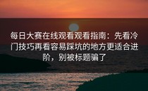 每日大赛在线观看观看指南：先看冷门技巧再看容易踩坑的地方更适合进阶，别被标题骗了