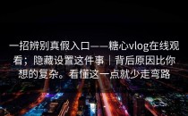 一招辨别真假入口——糖心vlog在线观看；隐藏设置这件事｜背后原因比你想的复杂。看懂这一点就少走弯路