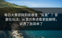 每日大赛官网到底哪里“反差”？答案在玩法：从官方表述看更能解释，说透了就简单了