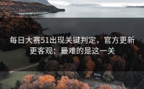 每日大赛51出现关键判定，官方更新更客观：最难的是这一关
