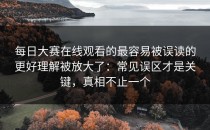 每日大赛在线观看的最容易被误读的更好理解被放大了：常见误区才是关键，真相不止一个