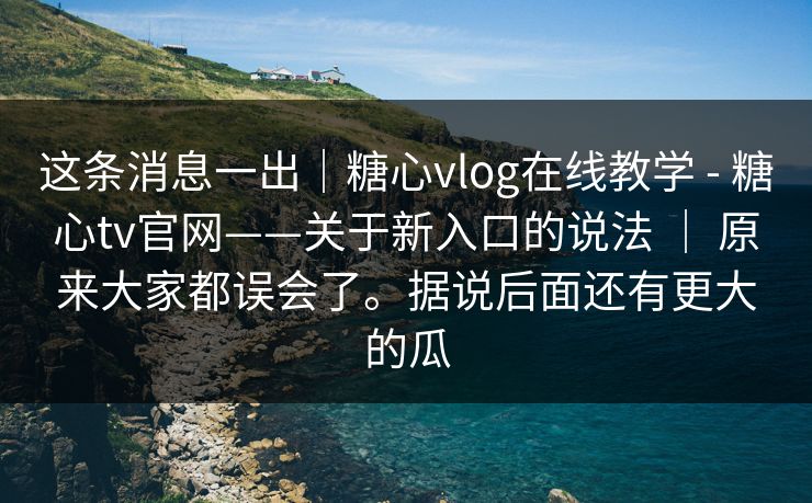这条消息一出|糖心vlog在线教学 - 糖心tv官网——关于新入口的说法 | 原来大家都误会了。据说后面还有更大的瓜 这条消息一出|糖心vlog在线教学 - 糖心tv官网——关于新入口的说法 | 原来大家都误会了。据说后面还有更大的瓜