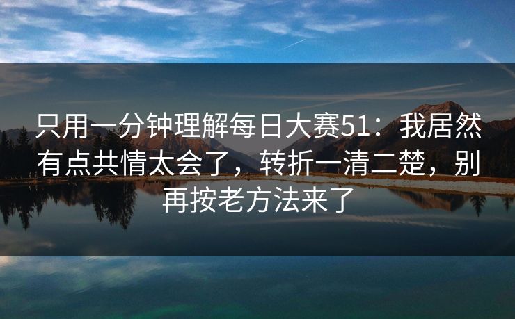 只用一分钟理解每日大赛51:我居然有点共情太会了,转折一清二楚,别再按老方法来了 只用一分钟理解每日大赛51:我居然有点共情太会了,转折一清二楚,别再按老方法来了