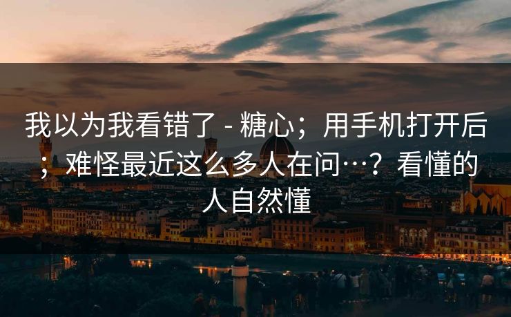 我以为我看错了 - 糖心；用手机打开后；难怪最近这么多人在问…？看懂的人自然懂