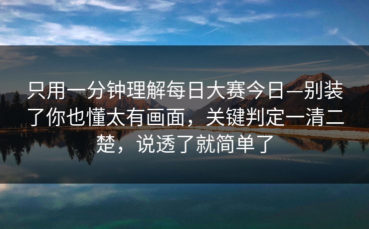 只用一分钟理解每日大赛今日—别装了你也懂太有画面,关键判定一清二楚,说透了就简单了 只用一分钟理解每日大赛今日—别装了你也懂太有画面,关键判定一清二楚,说透了就简单了