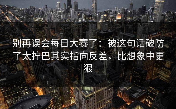 别再误会每日大赛了：被这句话破防了太拧巴其实指向反差，比想象中更狠  第1张