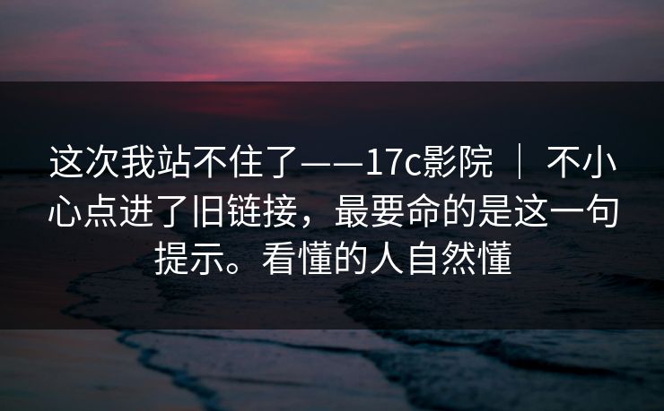 这次我站不住了——17c影院 | 不小心点进了旧链接,最要命的是这一句提示。看懂的人自然懂 第1张 这次我站不住了——17c影院 | 不小心点进了旧链接,最要命的是这一句提示。看懂的人自然懂 第1张