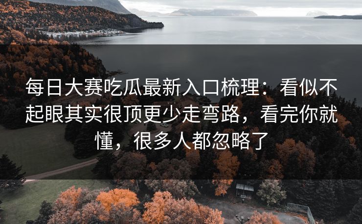 每日大赛吃瓜最新入口梳理：看似不起眼其实很顶更少走弯路，看完你就懂，很多人都忽略了  第1张