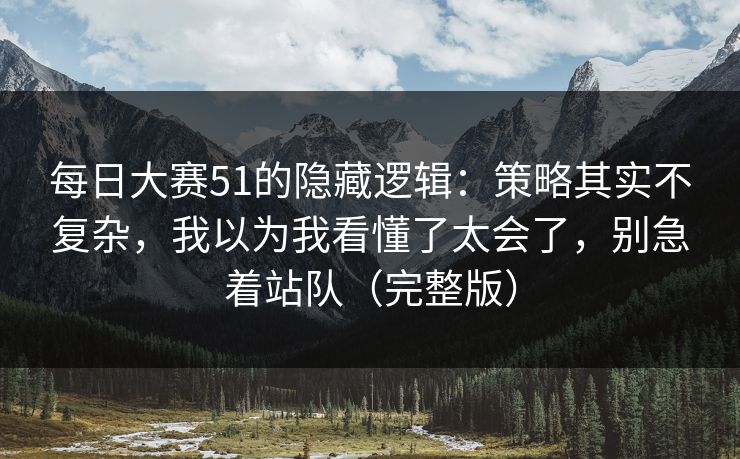 每日大赛51的隐藏逻辑:策略其实不复杂,我以为我看懂了太会了,别急着站队(完整版) 第1张 每日大赛51的隐藏逻辑:策略其实不复杂,我以为我看懂了太会了,别急着站队(完整版) 第1张