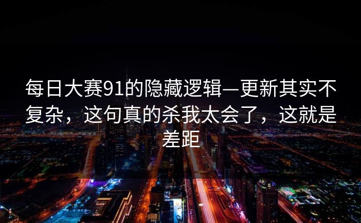 每日大赛91的隐藏逻辑—更新其实不复杂，这句真的杀我太会了，这就是差距