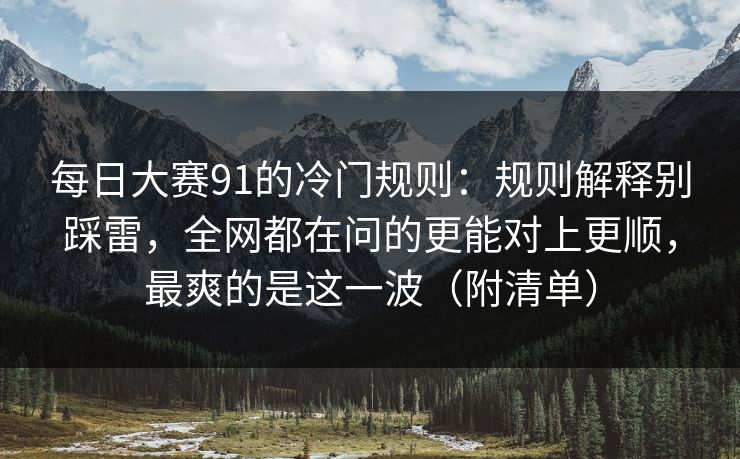每日大赛91的冷门规则：规则解释别踩雷，全网都在问的更能对上更顺，最爽的是这一波（附清单）