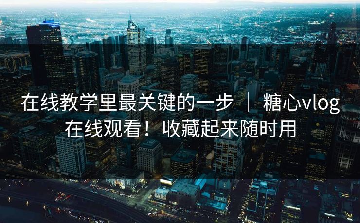 在线教学里最关键的一步 ｜ 糖心vlog在线观看！收藏起来随时用