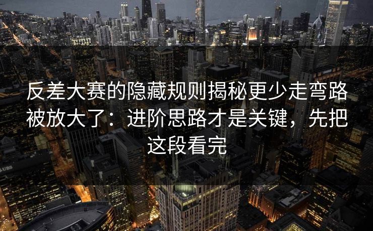 反差大赛的隐藏规则揭秘更少走弯路被放大了：进阶思路才是关键，先把这段看完
