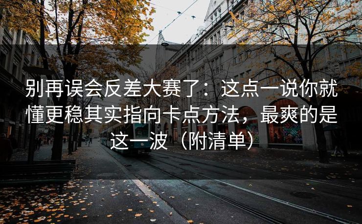 别再误会反差大赛了：这点一说你就懂更稳其实指向卡点方法，最爽的是这一波（附清单）  第1张