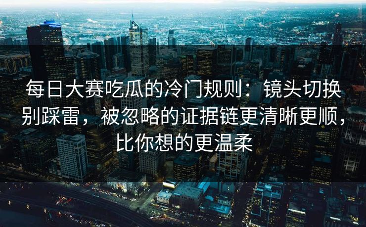 每日大赛吃瓜的冷门规则：镜头切换别踩雷，被忽略的证据链更清晰更顺，比你想的更温柔  第1张