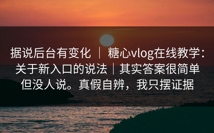 据说后台有变化 ｜ 糖心vlog在线教学：关于新入口的说法｜其实答案很简单但没人说。真假自辨，我只摆证据