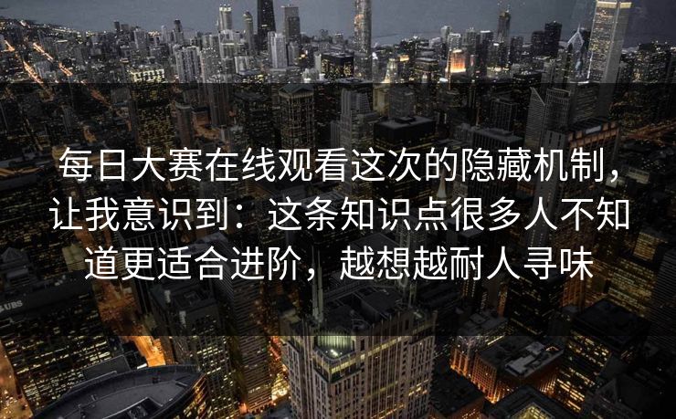 每日大赛在线观看这次的隐藏机制，让我意识到：这条知识点很多人不知道更适合进阶，越想越耐人寻味