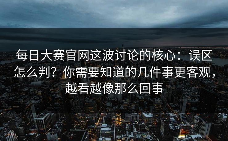 每日大赛官网这波讨论的核心：误区怎么判？你需要知道的几件事更客观，越看越像那么回事