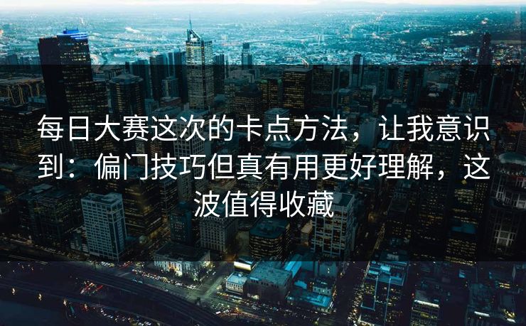 每日大赛这次的卡点方法，让我意识到：偏门技巧但真有用更好理解，这波值得收藏  第1张