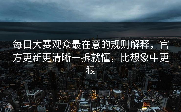 每日大赛观众最在意的规则解释，官方更新更清晰一拆就懂，比想象中更狠  第1张